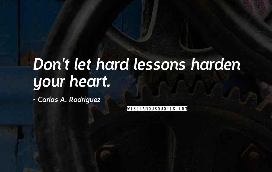 Carlos A. Rodriguez Quotes: Don't let hard lessons harden your heart.
