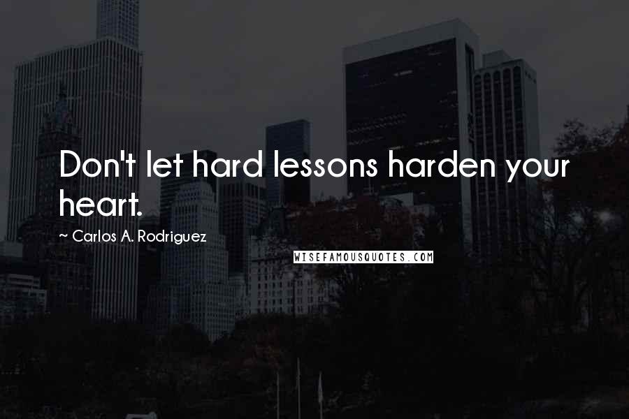 Carlos A. Rodriguez Quotes: Don't let hard lessons harden your heart.