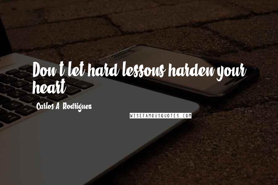 Carlos A. Rodriguez Quotes: Don't let hard lessons harden your heart.