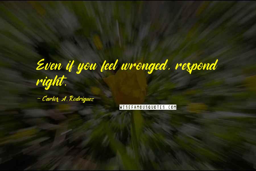 Carlos A. Rodriguez Quotes: Even if you feel wronged, respond right.