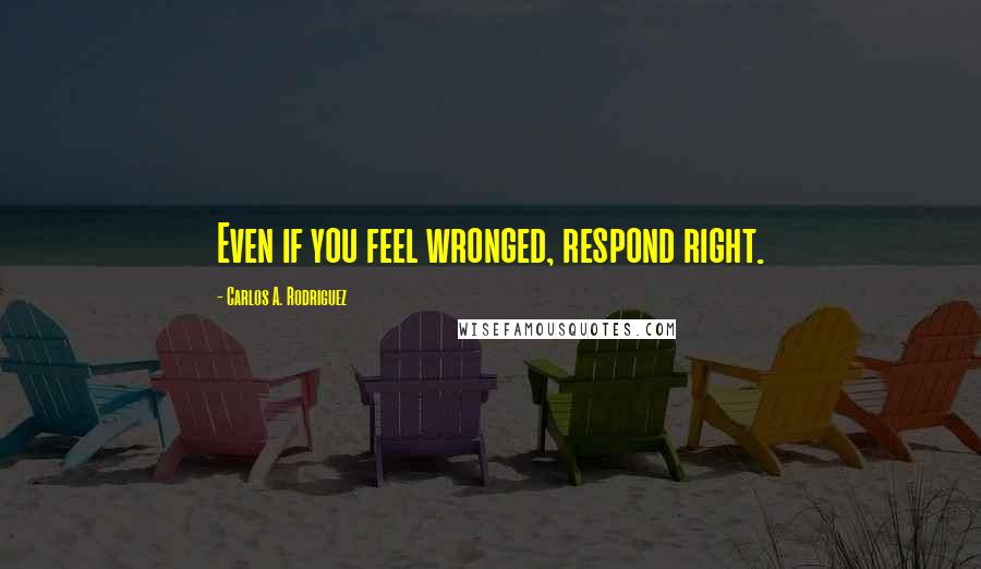 Carlos A. Rodriguez Quotes: Even if you feel wronged, respond right.