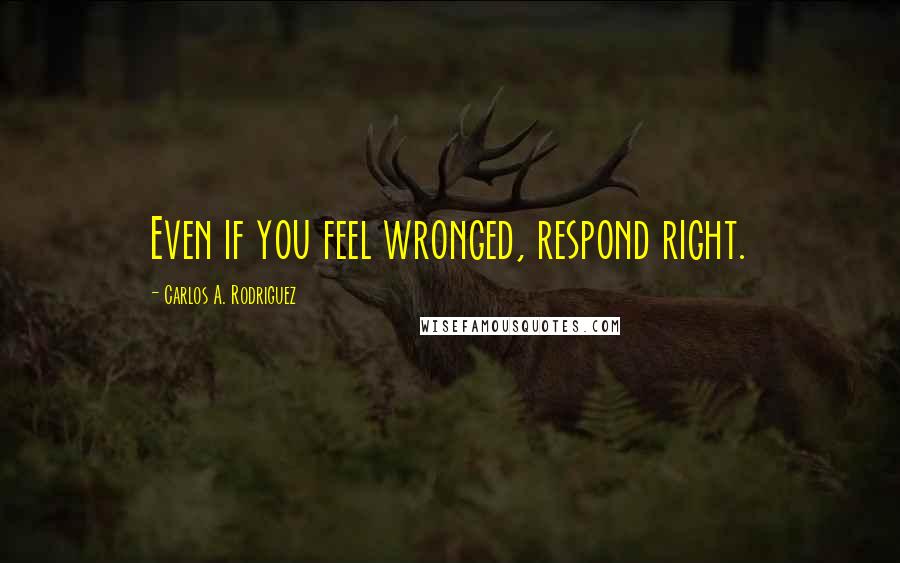 Carlos A. Rodriguez Quotes: Even if you feel wronged, respond right.