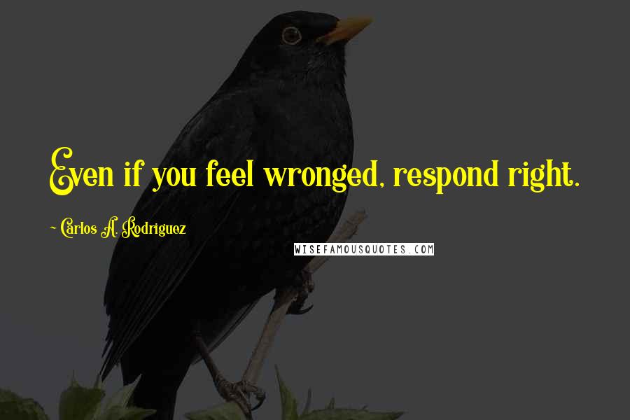 Carlos A. Rodriguez Quotes: Even if you feel wronged, respond right.