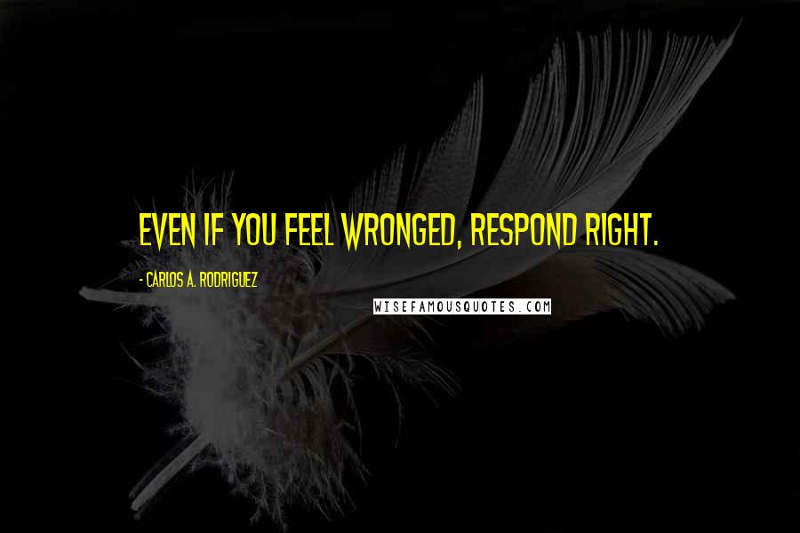 Carlos A. Rodriguez Quotes: Even if you feel wronged, respond right.