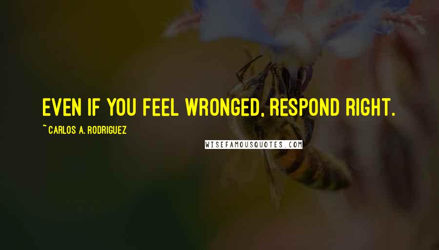 Carlos A. Rodriguez Quotes: Even if you feel wronged, respond right.