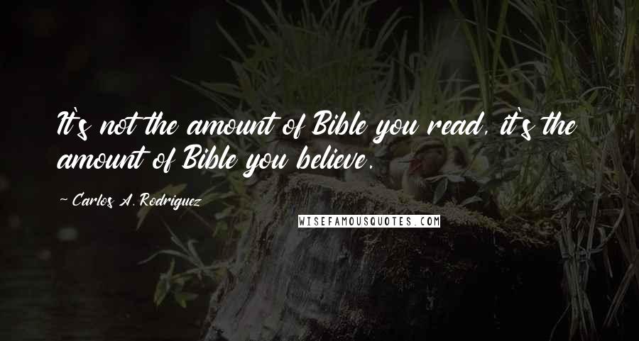Carlos A. Rodriguez Quotes: It's not the amount of Bible you read, it's the amount of Bible you believe.