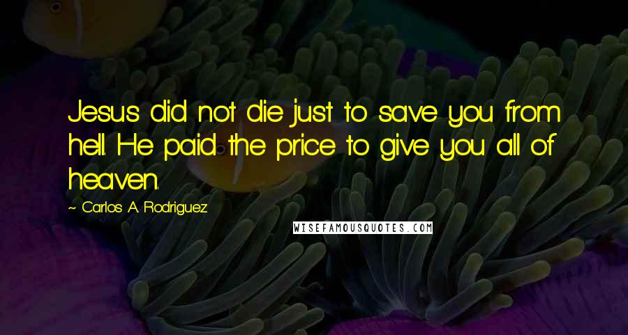 Carlos A. Rodriguez Quotes: Jesus did not die just to save you from hell. He paid the price to give you all of heaven.