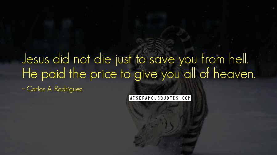 Carlos A. Rodriguez Quotes: Jesus did not die just to save you from hell. He paid the price to give you all of heaven.