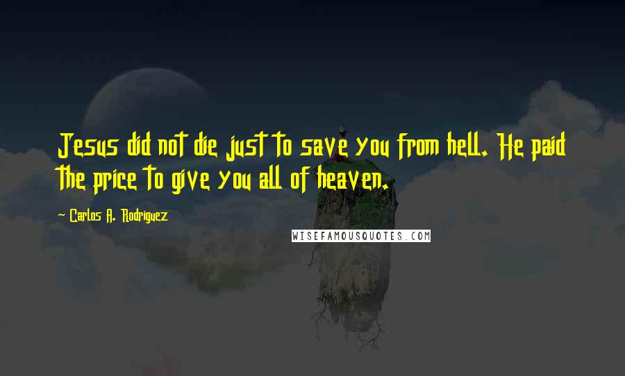 Carlos A. Rodriguez Quotes: Jesus did not die just to save you from hell. He paid the price to give you all of heaven.