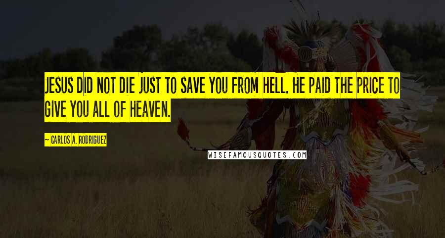 Carlos A. Rodriguez Quotes: Jesus did not die just to save you from hell. He paid the price to give you all of heaven.