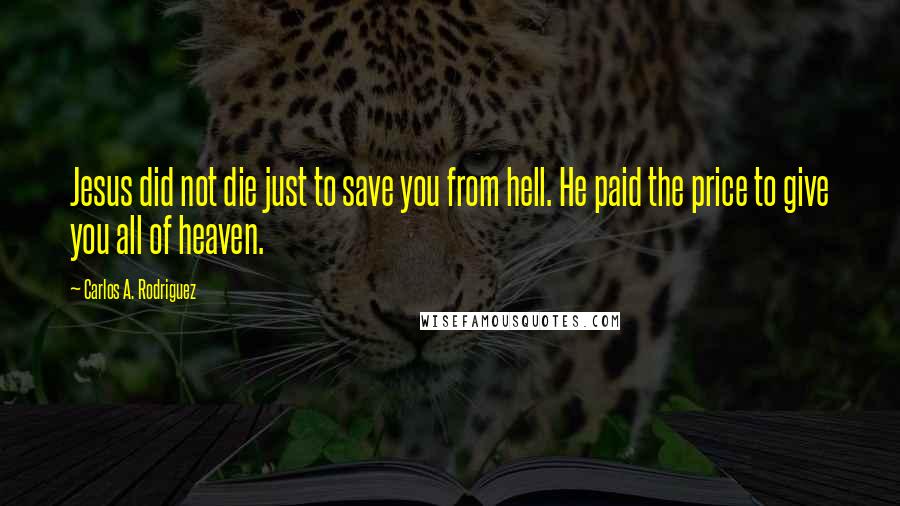 Carlos A. Rodriguez Quotes: Jesus did not die just to save you from hell. He paid the price to give you all of heaven.