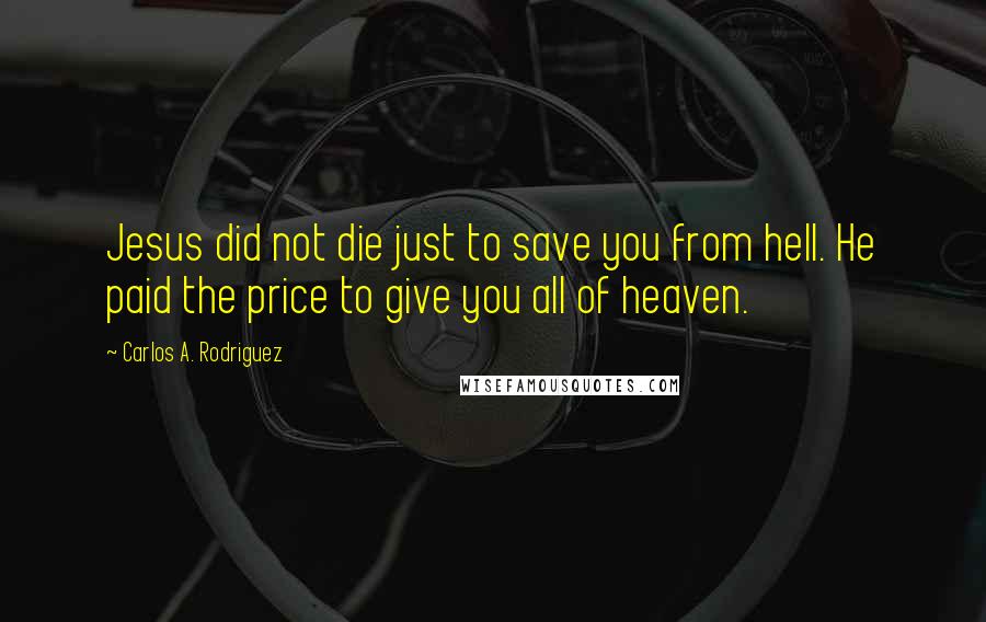 Carlos A. Rodriguez Quotes: Jesus did not die just to save you from hell. He paid the price to give you all of heaven.