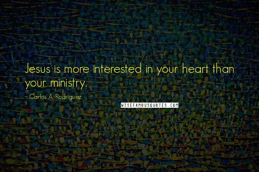 Carlos A. Rodriguez Quotes: Jesus is more interested in your heart than your ministry.