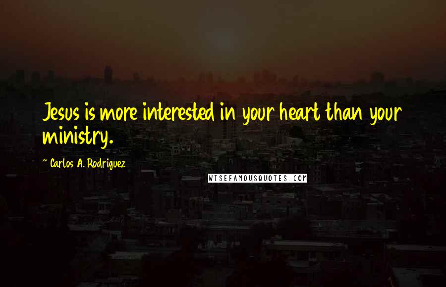 Carlos A. Rodriguez Quotes: Jesus is more interested in your heart than your ministry.