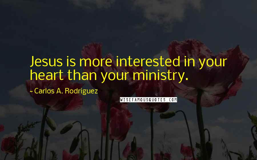 Carlos A. Rodriguez Quotes: Jesus is more interested in your heart than your ministry.
