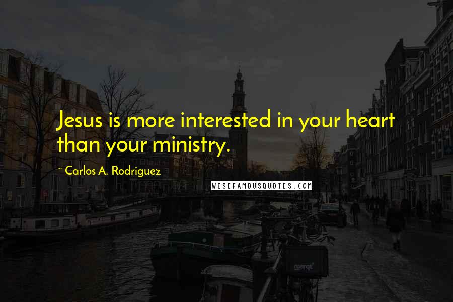 Carlos A. Rodriguez Quotes: Jesus is more interested in your heart than your ministry.