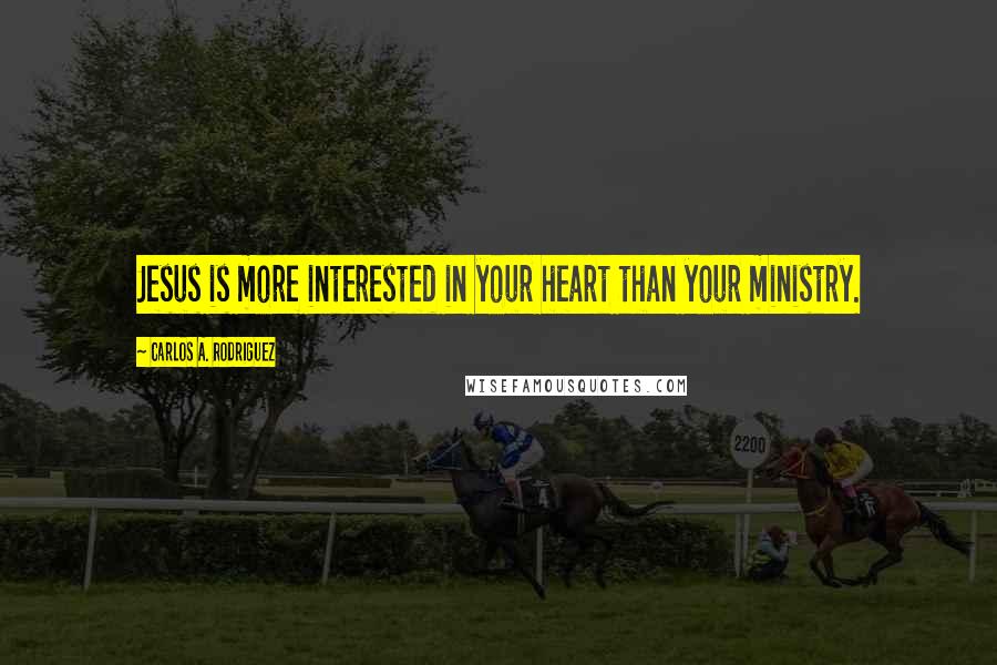 Carlos A. Rodriguez Quotes: Jesus is more interested in your heart than your ministry.