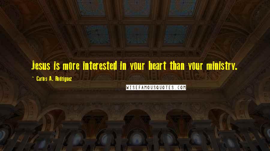 Carlos A. Rodriguez Quotes: Jesus is more interested in your heart than your ministry.