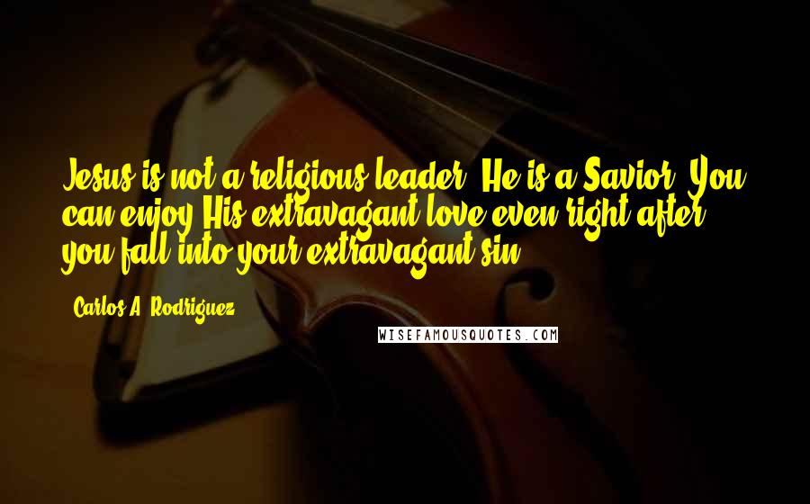 Carlos A. Rodriguez Quotes: Jesus is not a religious leader; He is a Savior. You can enjoy His extravagant love even right after you fall into your extravagant sin.