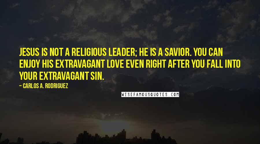 Carlos A. Rodriguez Quotes: Jesus is not a religious leader; He is a Savior. You can enjoy His extravagant love even right after you fall into your extravagant sin.