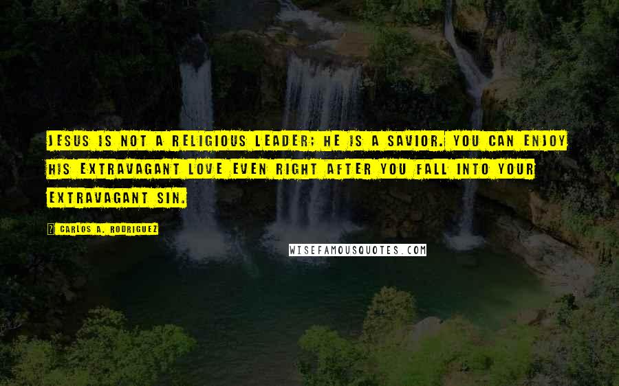 Carlos A. Rodriguez Quotes: Jesus is not a religious leader; He is a Savior. You can enjoy His extravagant love even right after you fall into your extravagant sin.