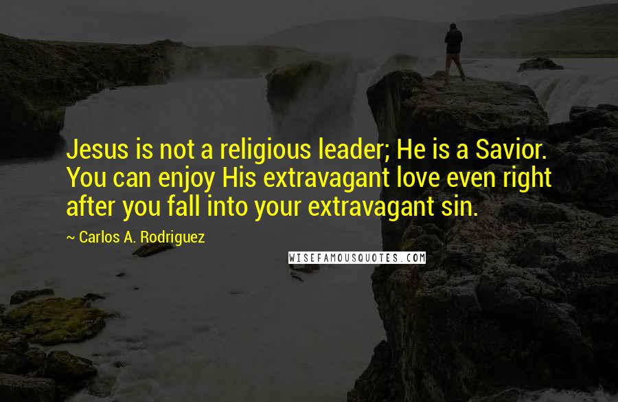 Carlos A. Rodriguez Quotes: Jesus is not a religious leader; He is a Savior. You can enjoy His extravagant love even right after you fall into your extravagant sin.