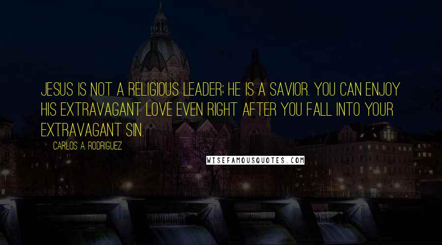 Carlos A. Rodriguez Quotes: Jesus is not a religious leader; He is a Savior. You can enjoy His extravagant love even right after you fall into your extravagant sin.