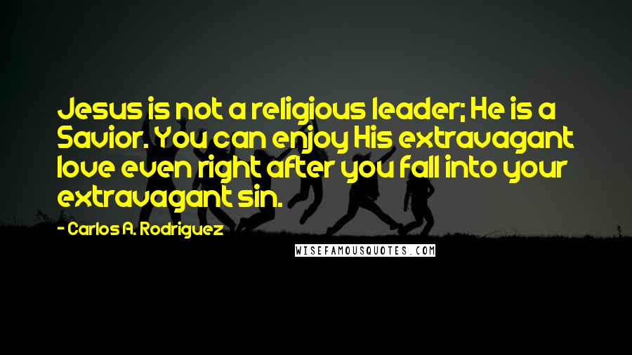 Carlos A. Rodriguez Quotes: Jesus is not a religious leader; He is a Savior. You can enjoy His extravagant love even right after you fall into your extravagant sin.