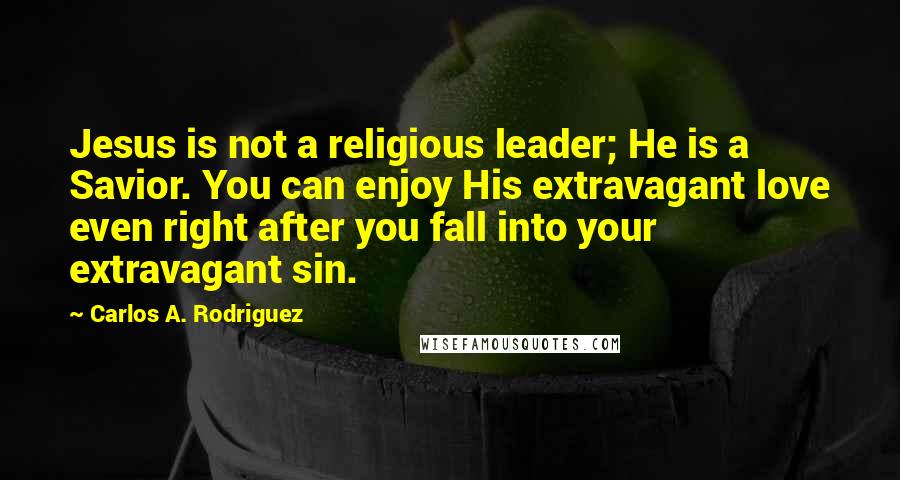 Carlos A. Rodriguez Quotes: Jesus is not a religious leader; He is a Savior. You can enjoy His extravagant love even right after you fall into your extravagant sin.