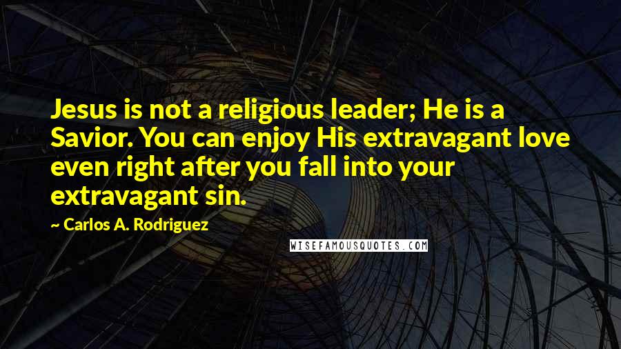 Carlos A. Rodriguez Quotes: Jesus is not a religious leader; He is a Savior. You can enjoy His extravagant love even right after you fall into your extravagant sin.