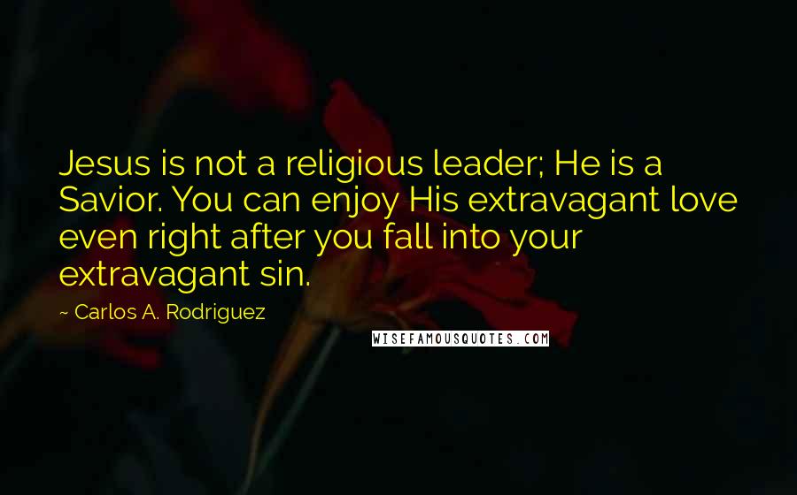 Carlos A. Rodriguez Quotes: Jesus is not a religious leader; He is a Savior. You can enjoy His extravagant love even right after you fall into your extravagant sin.