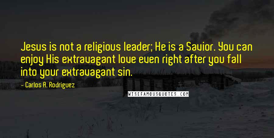 Carlos A. Rodriguez Quotes: Jesus is not a religious leader; He is a Savior. You can enjoy His extravagant love even right after you fall into your extravagant sin.