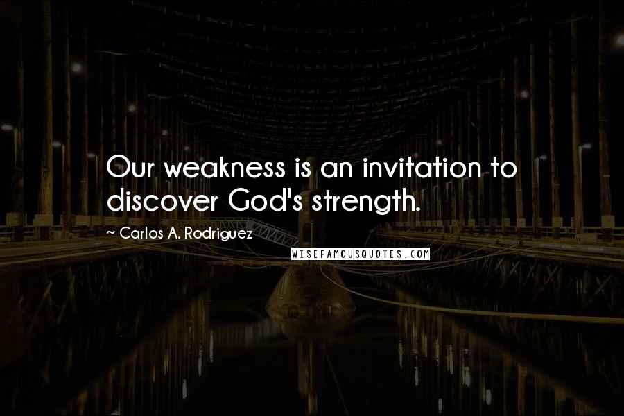 Carlos A. Rodriguez Quotes: Our weakness is an invitation to discover God's strength.