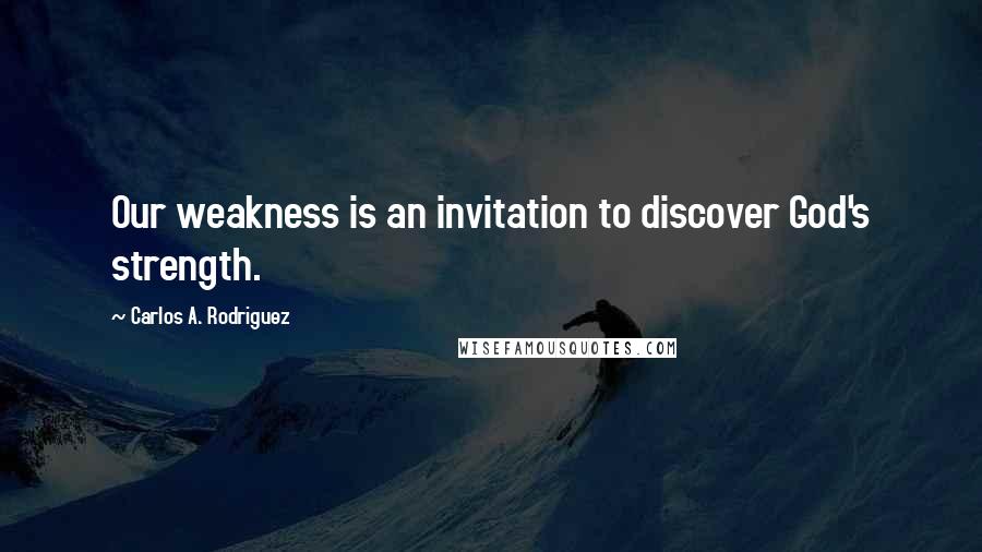 Carlos A. Rodriguez Quotes: Our weakness is an invitation to discover God's strength.