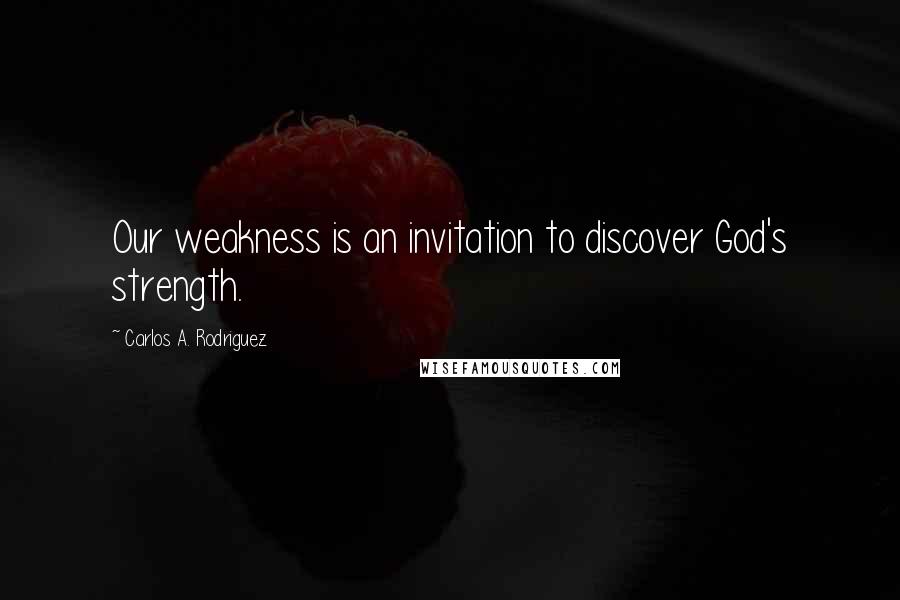 Carlos A. Rodriguez Quotes: Our weakness is an invitation to discover God's strength.