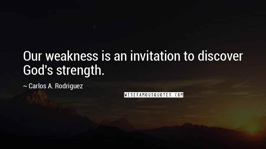 Carlos A. Rodriguez Quotes: Our weakness is an invitation to discover God's strength.