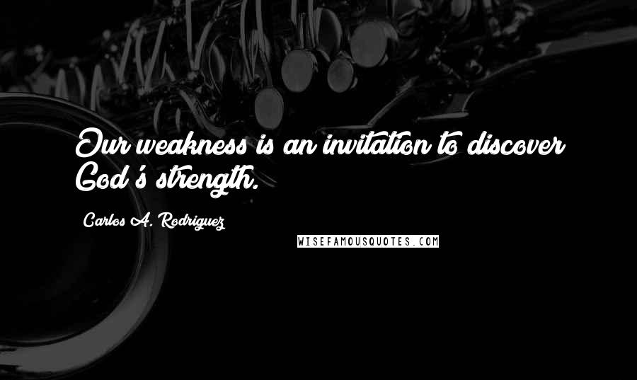 Carlos A. Rodriguez Quotes: Our weakness is an invitation to discover God's strength.