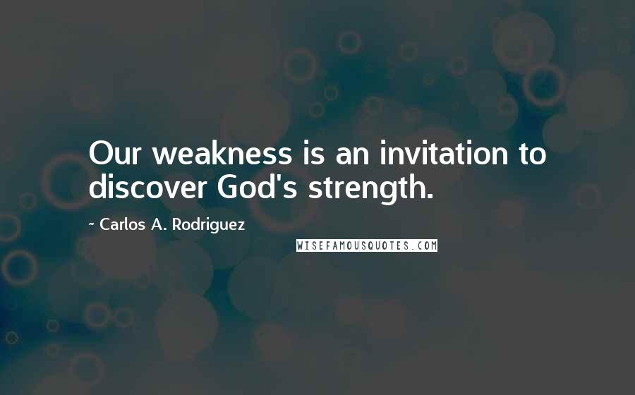 Carlos A. Rodriguez Quotes: Our weakness is an invitation to discover God's strength.