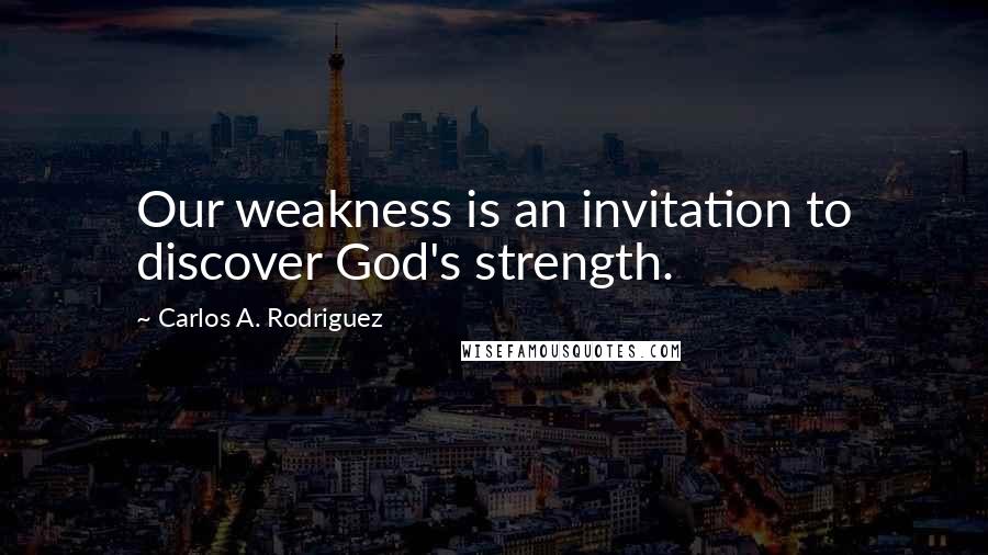 Carlos A. Rodriguez Quotes: Our weakness is an invitation to discover God's strength.