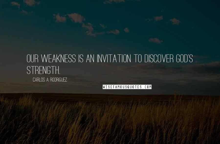 Carlos A. Rodriguez Quotes: Our weakness is an invitation to discover God's strength.