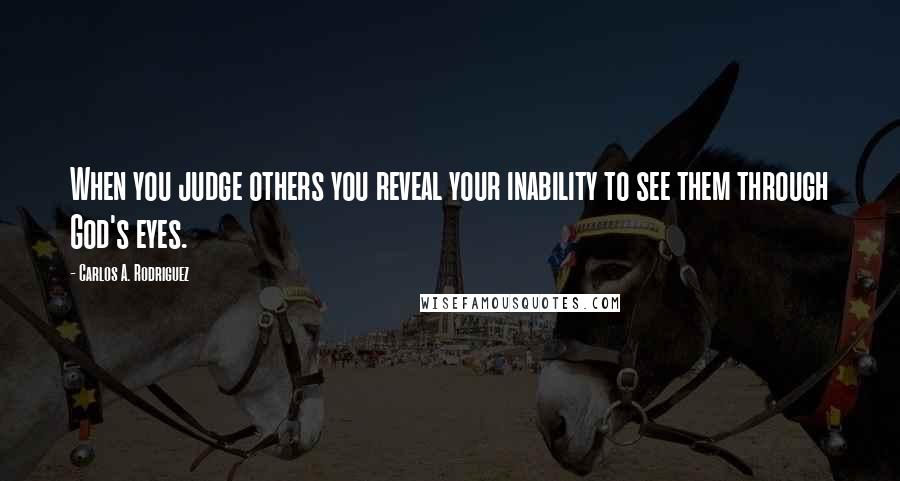 Carlos A. Rodriguez Quotes: When you judge others you reveal your inability to see them through God's eyes.