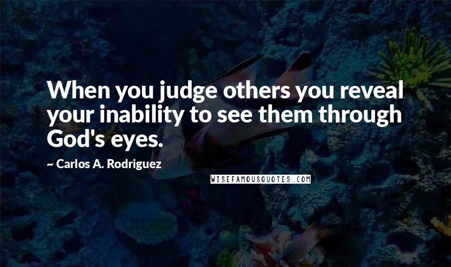 Carlos A. Rodriguez Quotes: When you judge others you reveal your inability to see them through God's eyes.