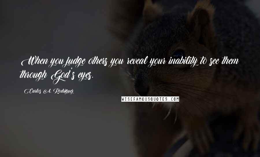 Carlos A. Rodriguez Quotes: When you judge others you reveal your inability to see them through God's eyes.