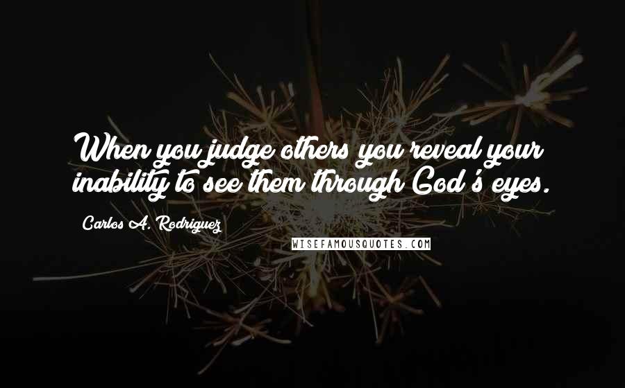 Carlos A. Rodriguez Quotes: When you judge others you reveal your inability to see them through God's eyes.