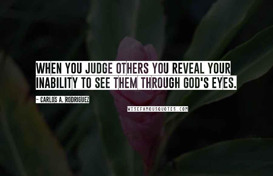 Carlos A. Rodriguez Quotes: When you judge others you reveal your inability to see them through God's eyes.