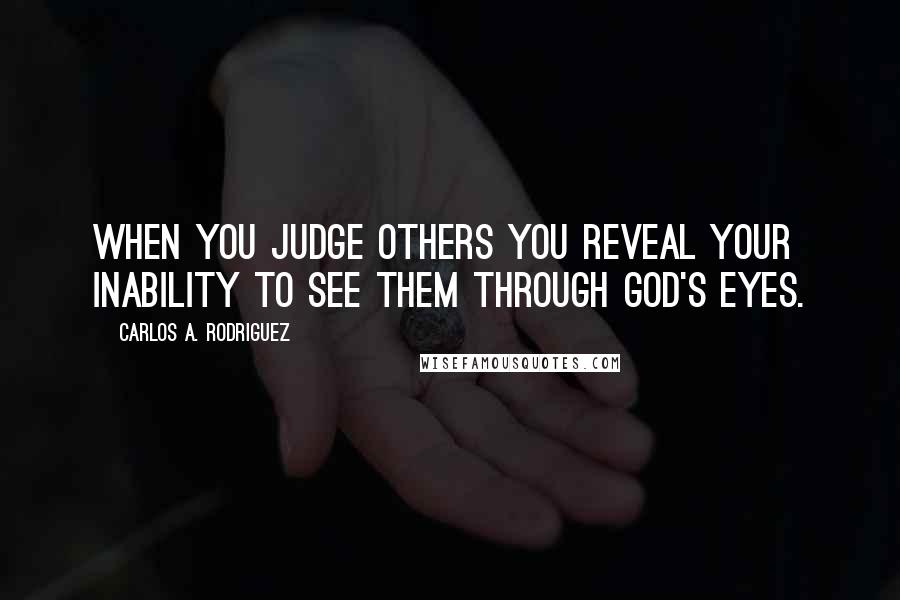 Carlos A. Rodriguez Quotes: When you judge others you reveal your inability to see them through God's eyes.