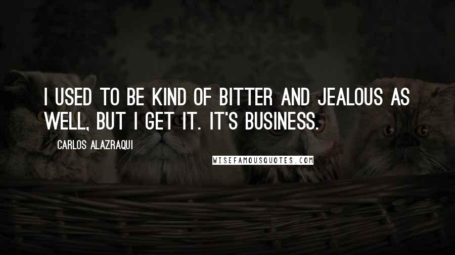 Carlos Alazraqui Quotes: I used to be kind of bitter and jealous as well, but I get it. It's business.