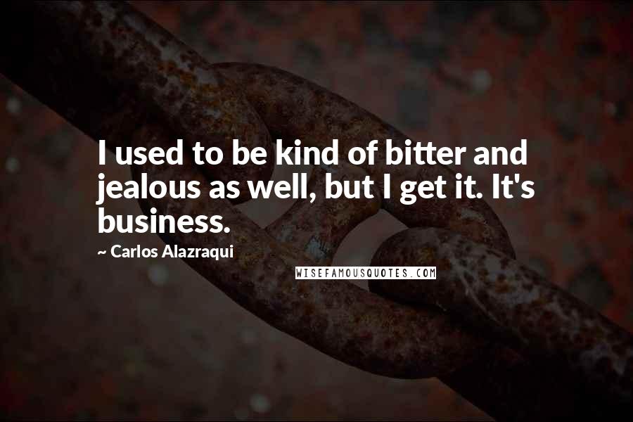 Carlos Alazraqui Quotes: I used to be kind of bitter and jealous as well, but I get it. It's business.