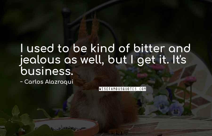 Carlos Alazraqui Quotes: I used to be kind of bitter and jealous as well, but I get it. It's business.