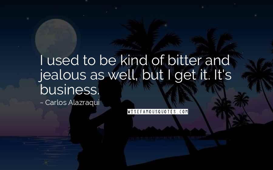 Carlos Alazraqui Quotes: I used to be kind of bitter and jealous as well, but I get it. It's business.